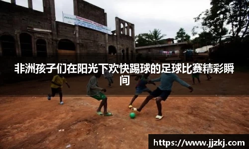 非洲孩子们在阳光下欢快踢球的足球比赛精彩瞬间