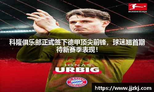 科隆俱乐部正式签下德甲顶尖前锋，球迷翘首期待新赛季表现！