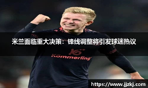 米兰面临重大决策：锋线调整将引发球迷热议