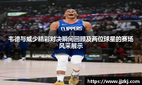 韦德与威少精彩对决瞬间回顾及两位球星的赛场风采展示