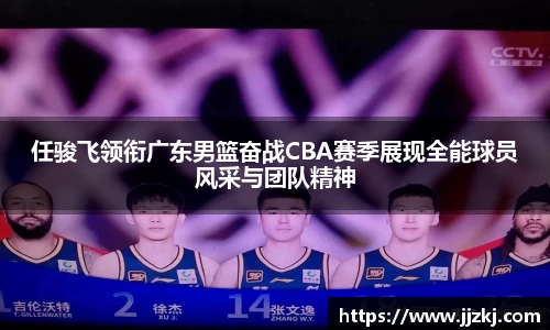 任骏飞领衔广东男篮奋战CBA赛季展现全能球员风采与团队精神