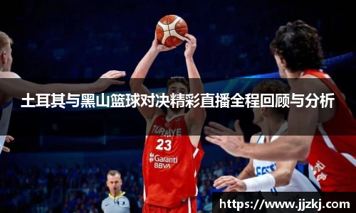 土耳其与黑山篮球对决精彩直播全程回顾与分析
